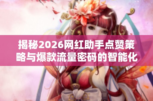 揭秘2026网红助手点赞策略与爆款流量密码的智能化升级 揭秘2026网红助手点赞策略与爆款流量密码的智能化升级