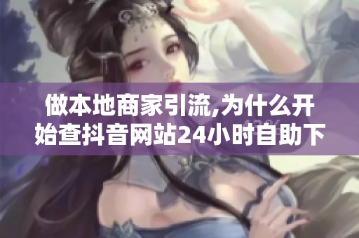 做本地商家引流,为什么开始查抖音网站24小时自助下单? 做本地商家引流,为什么开始查抖音网站24小时自助下单?