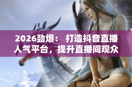 2026劲爆: 打造抖音直播人气平台,提升直播间观众活跃度的助手 2026劲爆: 打造抖音直播人气平台,提升直播间观众活跃度的助手
