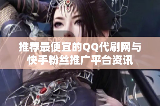 推荐最便宜的QQ代刷网与快手粉丝推广平台资讯