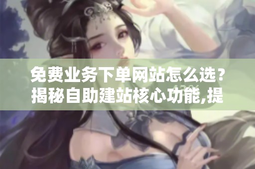 免费业务下单网站怎么选?揭秘自助建站核心功能,提升接单效率 免费业务下单网站怎么选?揭秘自助建站核心功能,提升接单效率