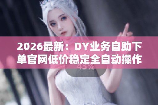 2026最新:DY业务自助下单官网低价稳定全自动操作更快速省时省力 2026最新:DY业务自助下单官网低价稳定全自动操作更快速省时省力