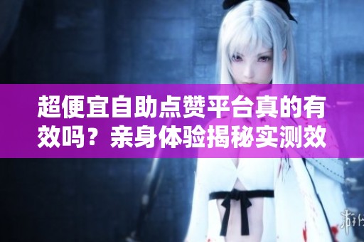 超便宜自助点赞平台真的有效吗?亲身体验揭秘实测效果! 超便宜自助点赞平台真的有效吗?亲身体验揭秘实测效果!