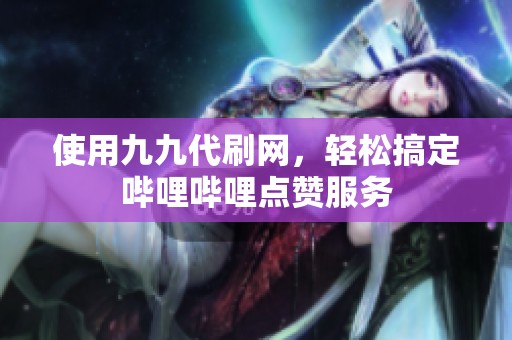 使用九九代刷网,轻松搞定哔哩哔哩点赞服务 使用九九代刷网,轻松搞定哔哩哔哩点赞服务