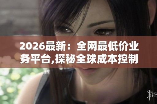 2026最新:全网最低价业务平台,探秘全球成本控制新策略背后的商业 2026最新:全网最低价业务平台,探秘全球成本控制新策略背后的商业