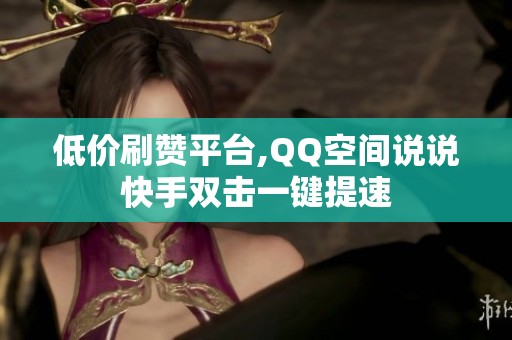 低价刷赞平台,QQ空间说说快手双击一键提速 低价刷赞平台,QQ空间说说快手双击一键提速