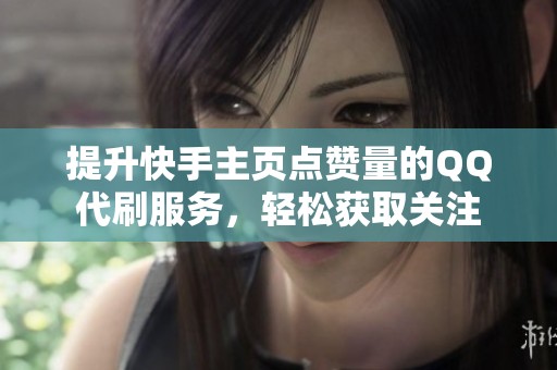 提升快手主页点赞量的QQ代刷服务,轻松获取关注 提升快手主页点赞量的QQ代刷服务,轻松获取关注