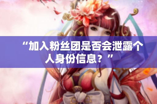 “加入粉丝团是否会泄露个人身份信息?” “加入粉丝团是否会泄露个人身份信息?”