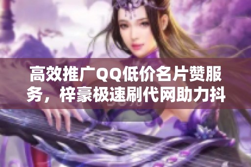高效推广QQ低价名片赞服务,梓豪极速刷代网助力抖音营销 高效推广QQ低价名片赞服务,梓豪极速刷代网助力抖音营销