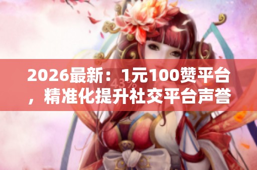 2026最新:1元100赞平台,精准化提升社交平台声誉的新选择 2026最新:1元100赞平台,精准化提升社交平台声誉的新选择