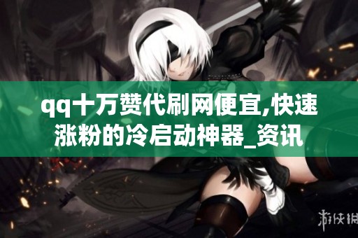 qq十万赞代刷网便宜,快速涨粉的冷启动神器_资讯