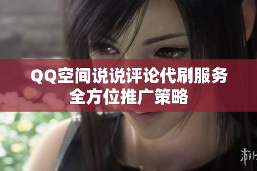 QQ空间说说评论代刷服务全方位推广策略 QQ空间说说评论代刷服务全方位推广策略