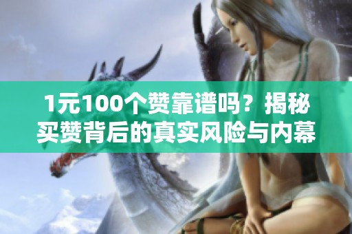 1元100个赞靠谱吗?揭秘买赞背后的真实风险与内幕 1元100个赞靠谱吗?揭秘买赞背后的真实风险与内幕