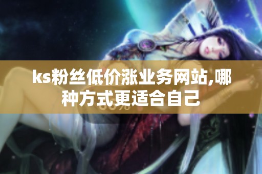 ks粉丝低价涨业务网站,哪种方式更适合自己 ks粉丝低价涨业务网站,哪种方式更适合自己