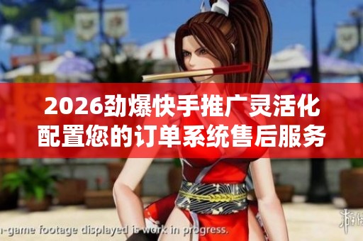 2026劲爆快手推广灵活化配置您的订单系统售后服务电话-全国400 2026劲爆快手推广灵活化配置您的订单系统售后服务电话-全国400