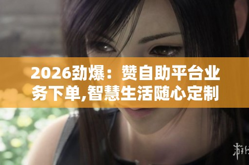 2026劲爆:赞自助平台业务下单,智慧生活随心定制一键开启品质日常 2026劲爆:赞自助平台业务下单,智慧生活随心定制一键开启品质日常