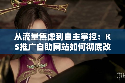 从流量焦虑到自主掌控:KS推广自助网站如何彻底改变内容分发的游戏规则 从流量焦虑到自主掌控:KS推广自助网站如何彻底改变内容分发的游戏规则
