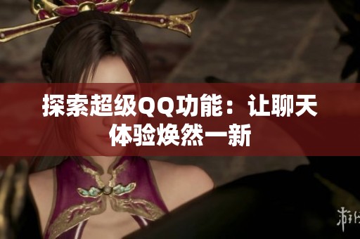 探索超级QQ功能:让聊天体验焕然一新 探索超级QQ功能:让聊天体验焕然一新