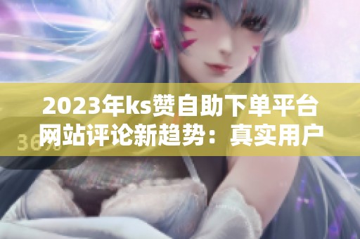 2023年ks赞自助下单平台网站评论新趋势:真实用户反馈与业内现状分析 2023年ks赞自助下单平台网站评论新趋势:真实用户反馈与业内现状分析