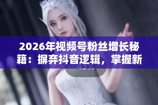 2026年视频号粉丝增长秘籍:摒弃抖音逻辑,掌握新玩法 2026年视频号粉丝增长秘籍:摒弃抖音逻辑,掌握新玩法
