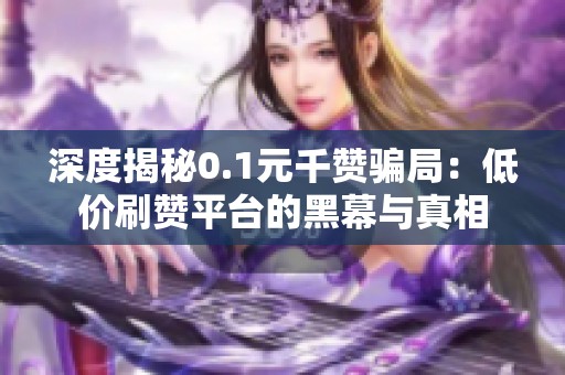 深度揭秘0.1元千赞骗局:低价刷赞平台的黑幕与真相 深度揭秘0.1元千赞骗局:低价刷赞平台的黑幕与真相