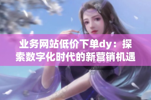 业务网站低价下单dy:探索数字化时代的新营销机遇 业务网站低价下单dy:探索数字化时代的新营销机遇