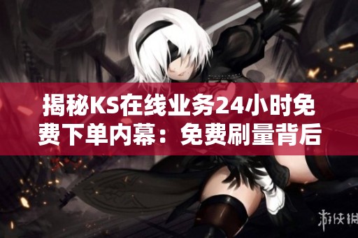 揭秘KS在线业务24小时免费下单内幕:免费刷量背后隐藏的潜在风险与真相 揭秘KS在线业务24小时免费下单内幕:免费刷量背后隐藏的潜在风险与真相