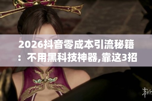 2026抖音零成本引流秘籍:不用黑科技神器,靠这3招免费推广_资讯 2026抖音零成本引流秘籍:不用黑科技神器,靠这3招免费推广_资讯