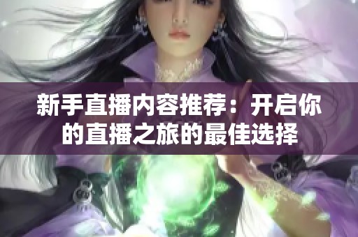 新手直播内容推荐:开启你的直播之旅的最佳选择 新手直播内容推荐:开启你的直播之旅的最佳选择