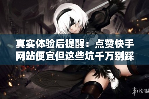 真实体验后提醒:点赞快手网站便宜但这些坑千万别踩! 真实体验后提醒:点赞快手网站便宜但这些坑千万别踩!