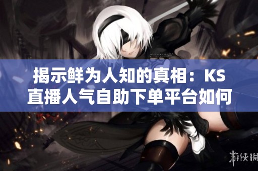 揭示鲜为人知的真相:KS直播人气自助下单平台如何重塑观众信任 揭示鲜为人知的真相:KS直播人气自助下单平台如何重塑观众信任