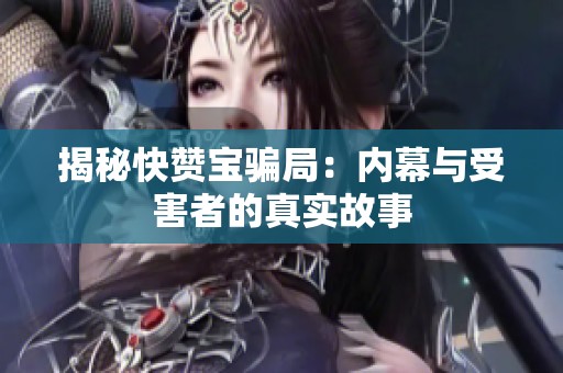揭秘快赞宝骗局:内幕与受害者的真实故事 揭秘快赞宝骗局:内幕与受害者的真实故事