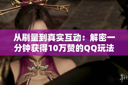 从刷量到真实互动:解密一分钟获得10万赞的QQ玩法演变史 从刷量到真实互动:解密一分钟获得10万赞的QQ玩法演变史