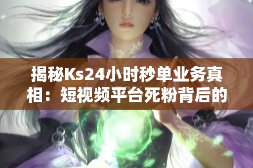 揭秘Ks24小时秒单业务真相:短视频平台死粉背后的秘密 揭秘Ks24小时秒单业务真相:短视频平台死粉背后的秘密