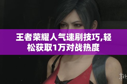 王者荣耀人气速刷技巧,轻松获取1万对战热度 王者荣耀人气速刷技巧,轻松获取1万对战热度