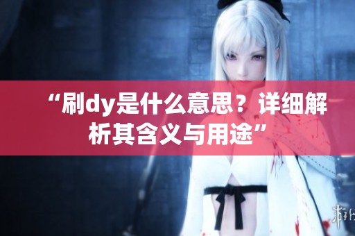 “刷dy是什么意思？详细解析其含义与用途”