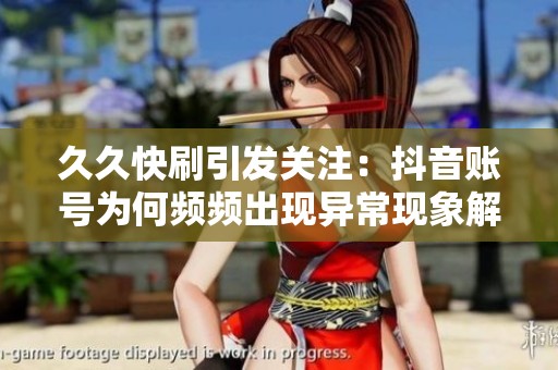 久久快刷引发关注:抖音账号为何频频出现异常现象解析 久久快刷引发关注:抖音账号为何频频出现异常现象解析