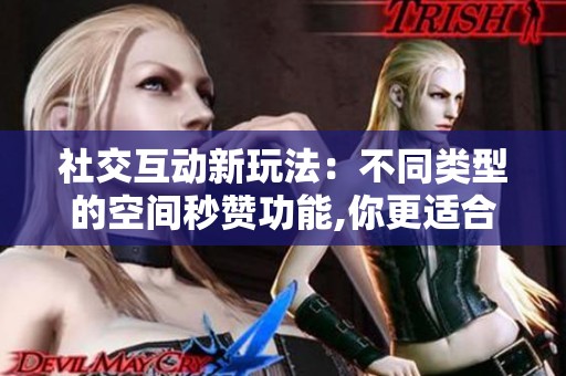 社交互动新玩法:不同类型的空间秒赞功能,你更适合哪一种? 社交互动新玩法:不同类型的空间秒赞功能,你更适合哪一种?