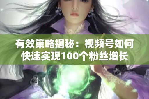 有效策略揭秘:视频号如何快速实现100个粉丝增长 有效策略揭秘:视频号如何快速实现100个粉丝增长