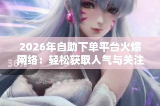 2026年自助下单平台火爆网络:轻松获取人气与关注的十个点赞技巧 2026年自助下单平台火爆网络:轻松获取人气与关注的十个点赞技巧