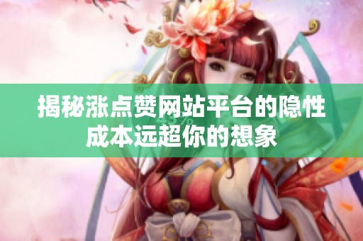 揭秘涨点赞网站平台的隐性成本远超你的想象 揭秘涨点赞网站平台的隐性成本远超你的想象