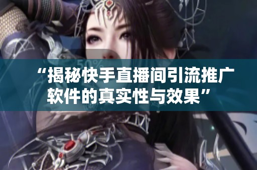 “揭秘快手直播间引流推广软件的真实性与效果” “揭秘快手直播间引流推广软件的真实性与效果”
