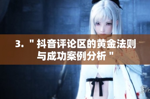 3. "抖音评论区的黄金法则与成功案例分析" 3. "抖音评论区的黄金法则与成功案例分析"