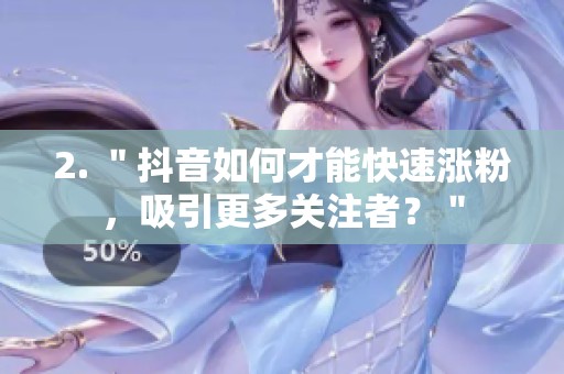 2. "抖音如何才能快速涨粉,吸引更多关注者?" 2. "抖音如何才能快速涨粉,吸引更多关注者?"