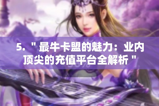 5. "最牛卡盟的魅力:业内顶尖的充值平台全解析" 5. "最牛卡盟的魅力:业内顶尖的充值平台全解析"
