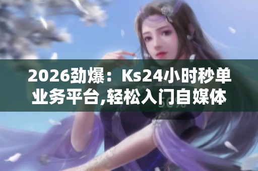 2026劲爆:Ks24小时秒单业务平台,轻松入门自媒体副业实战指南便捷 2026劲爆:Ks24小时秒单业务平台,轻松入门自媒体副业实战指南便捷
