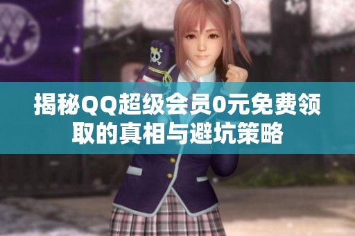 揭秘QQ超级会员0元免费领取的真相与避坑策略 揭秘QQ超级会员0元免费领取的真相与避坑策略