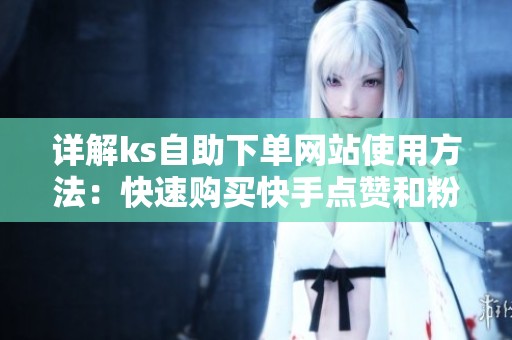 详解ks自助下单网站使用方法:快速购买快手点赞和粉丝的教程 详解ks自助下单网站使用方法:快速购买快手点赞和粉丝的教程