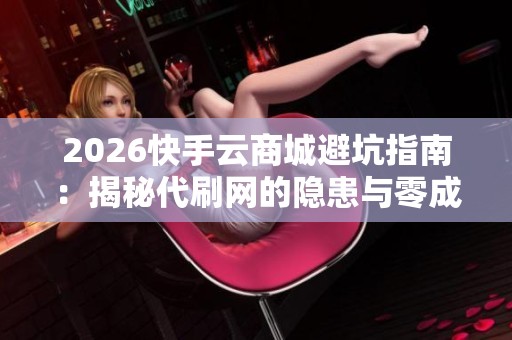 2026快手云商城避坑指南:揭秘代刷网的隐患与零成本提升播放量的真相 2026快手云商城避坑指南:揭秘代刷网的隐患与零成本提升播放量的真相
