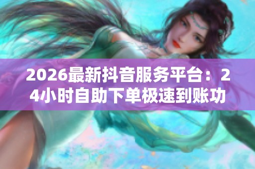 2026最新抖音服务平台:24小时自助下单极速到账功能提升便捷高效体验 2026最新抖音服务平台:24小时自助下单极速到账功能提升便捷高效体验